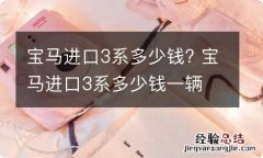 宝马进口3系多少钱? 宝马进口3系多少钱一辆