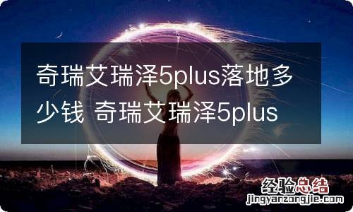 奇瑞艾瑞泽5plus落地多少钱 奇瑞艾瑞泽5plus顶配落地价