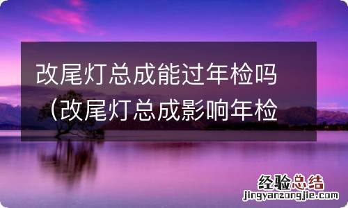 改尾灯总成影响年检吗 改尾灯总成能过年检吗