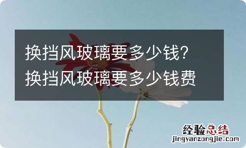 换挡风玻璃要多少钱? 换挡风玻璃要多少钱费用