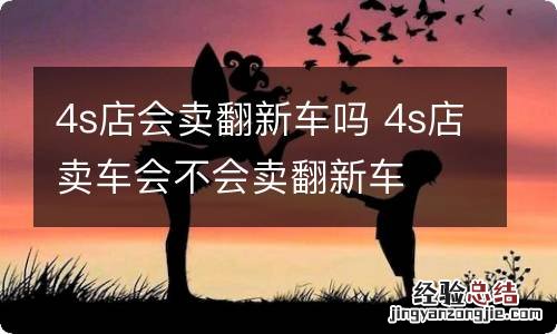 4s店会卖翻新车吗 4s店卖车会不会卖翻新车