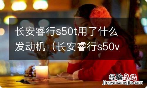 长安睿行s50v发动机 长安睿行s50t用了什么发动机