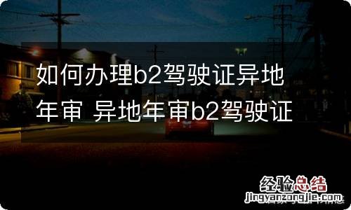 如何办理b2驾驶证异地年审 异地年审b2驾驶证需要什么手续