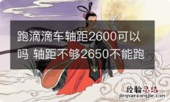 跑滴滴车轴距2600可以吗 轴距不够2650不能跑滴滴吗