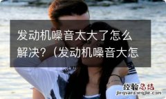 发动机噪音大怎么处理? 发动机噪音太大了怎么解决?