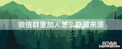 微信群里加人怎么隐藏来源信息 微信群里加人怎么隐藏来源