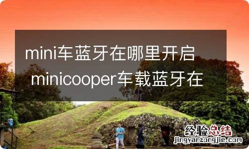 mini车蓝牙在哪里开启 minicooper车载蓝牙在哪里