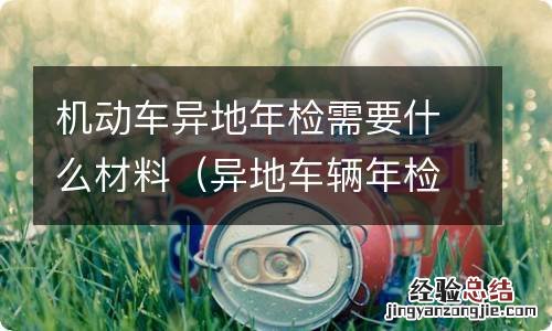 异地车辆年检需要带什么材料 机动车异地年检需要什么材料