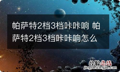帕萨特2档3档咔咔响 帕萨特2档3档咔咔响怎么缓解