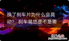 换了刹车片为什么会晃动？ 刹车晃悠是不是需要换刹车片了