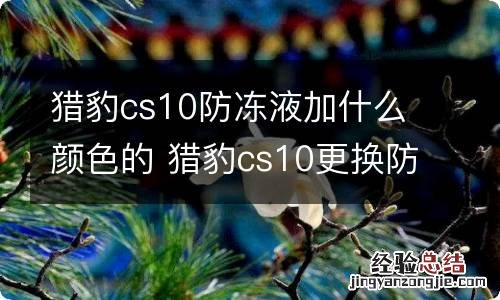 猎豹cs10防冻液加什么颜色的 猎豹cs10更换防冻液排空气