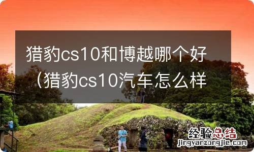 猎豹cs10汽车怎么样 猎豹cs10和博越哪个好