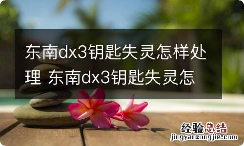 东南dx3钥匙失灵怎样处理 东南dx3钥匙失灵怎样处理视频