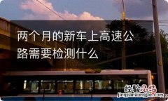 两个月的新车上高速公路需要检测什么