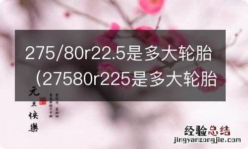 27580r225是多大轮胎 275/80r22.5是多大轮胎
