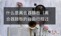 离合器踏板的自由行程过大或过小有什么影响 什么是离合器踏板