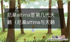 尼桑altima与天籁 尼桑altima是第几代天籁