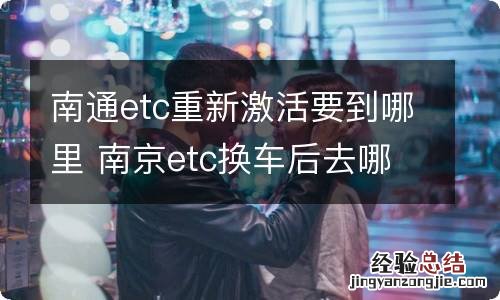 南通etc重新激活要到哪里 南京etc换车后去哪里激活