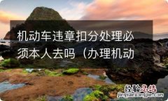 办理机动车扣分需要机动车本人去吗 机动车违章扣分处理必须本人去吗