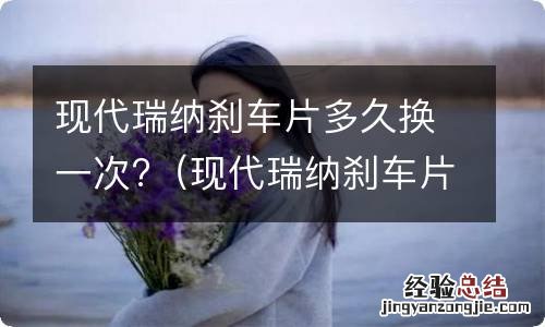 现代瑞纳刹车片多久换一次最好 现代瑞纳刹车片多久换一次?