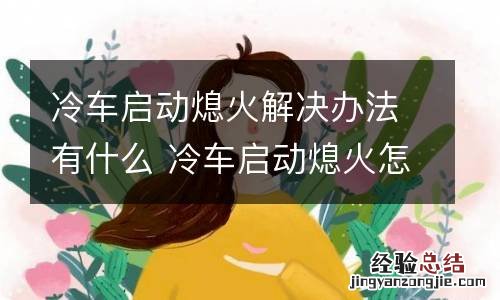 冷车启动熄火解决办法有什么 冷车启动熄火怎么回事