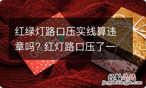 红绿灯路口压实线算违章吗? 红灯路口压了一点实线算违章吗