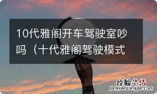 十代雅阁驾驶模式 10代雅阁开车驾驶室吵吗