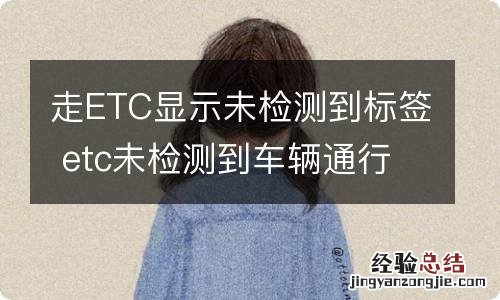 走ETC显示未检测到标签 etc未检测到车辆通行后如何付费