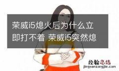 荣威i5熄火后为什么立即打不着 荣威i5突然熄火是什么情况