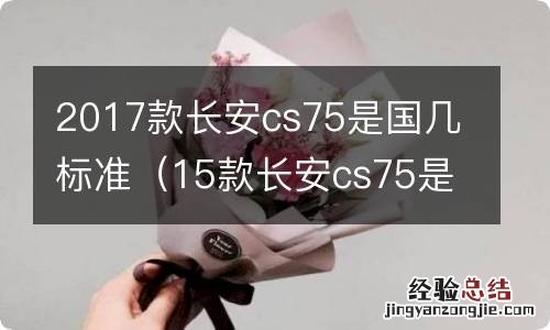 15款长安cs75是国几排放标准 2017款长安cs75是国几标准