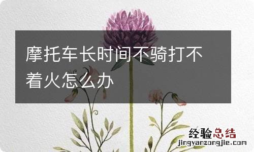 摩托车长时间不骑打不着火怎么办