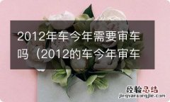 2012的车今年审车不 2012年车今年需要审车吗