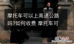 摩托车可以上高速公路吗?如何收费 摩托车可以上高速公路吗如何收费