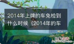 2014年的车免检到什么时候 2014年上牌的车免检到什么时候