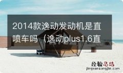 逸动plus1.6直喷发动机怎么样 2014款逸动发动机是直喷车吗