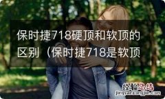 保时捷718是软顶好还是硬顶好 保时捷718硬顶和软顶的区别