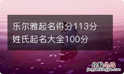 乐尔雅起名得分113分 姓氏起名大全100分