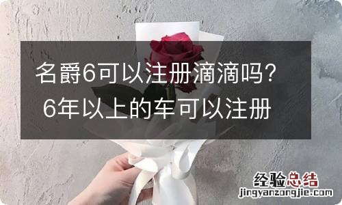 名爵6可以注册滴滴吗? 6年以上的车可以注册滴滴吗