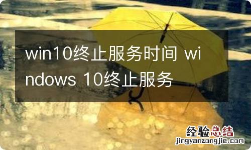 win10终止服务时间 windows 10终止服务