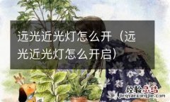 远光近光灯怎么开启 远光近光灯怎么开