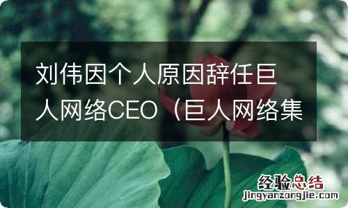 巨人网络集团 刘伟 刘伟因个人原因辞任巨人网络CEO