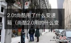 尚酷2.0用的什么变速箱 2.0t尚酷用了什么变速箱