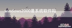 windows2000是系统软件吗 windows 2000是系统软件吗