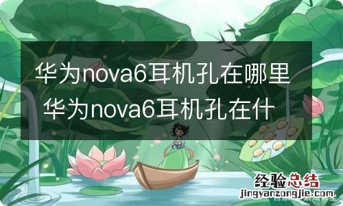 华为nova6耳机孔在哪里 华为nova6耳机孔在什么位置