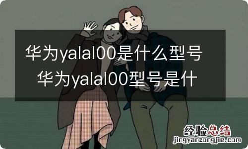 华为yalal00是什么型号华为yalal00型号是什么