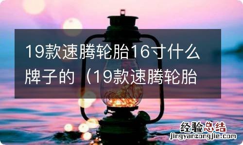 19款速腾轮胎是什么牌子 19款速腾轮胎16寸什么牌子的