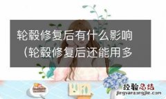 轮毂修复后还能用多久 轮毂修复后有什么影响