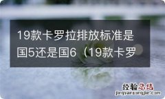 19款卡罗拉排放标准是国5还是国6的 19款卡罗拉排放标准是国5还是国6