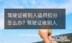 驾驶证被别人盗用扣分怎么办? 驾驶证被别人盗用扣分怎么办