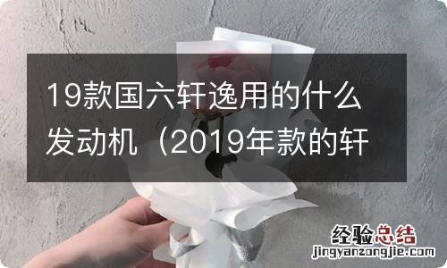 2019年款的轩逸是国6吗 19款国六轩逸用的什么发动机